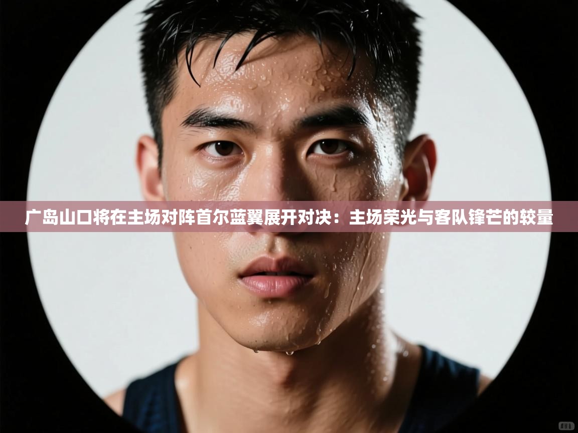 广岛山口将在主场对阵首尔蓝翼展开对决:主场荣光与客队锋芒的较量 第2张